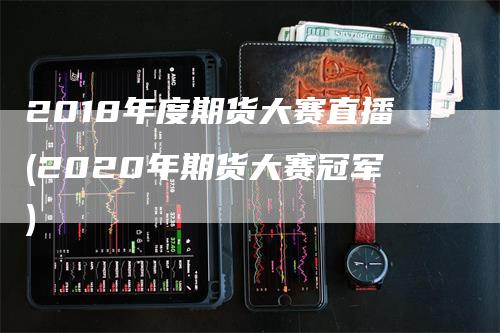 2018年度期货大赛直播(2020年期货大赛冠军)_https://www.gkizvl.com_期货直播_第1张