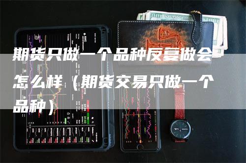 期货只做一个品种反复做会怎么样（期货交易只做一个品种）_https://www.gkizvl.com_期货百科_第1张