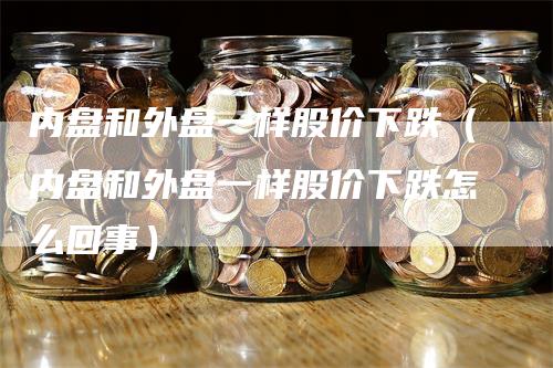 内盘和外盘一样股价下跌（内盘和外盘一样股价下跌怎么回事）_https://www.gkizvl.com_内盘期货_第1张