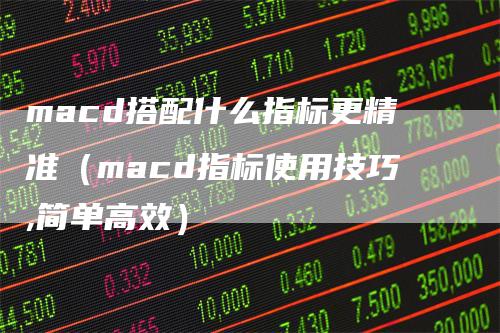 macd搭配什么指标更精准（macd指标使用技巧,简单高效）_https://www.gkizvl.com_期货培训_第1张