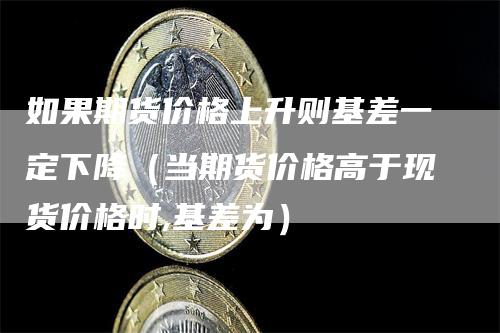 如果期货价格上升则基差一定下降（当期货价格高于现货价格时,基差为）_https://www.gkizvl.com_期货百科_第1张