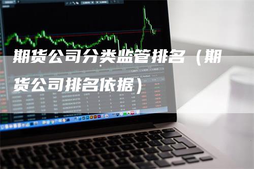 期货公司分类监管排名（期货公司排名依据）_https://www.gkizvl.com_期货百科_第1张