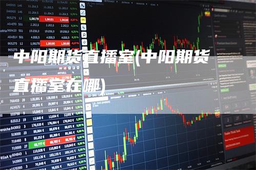 中阳期货直播室(中阳期货直播室在哪)_https://www.gkizvl.com_期货直播_第1张