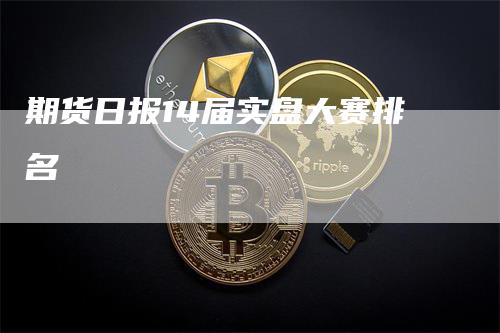 期货日报14届实盘大赛排名_https://www.gkizvl.com_国际期货_第1张