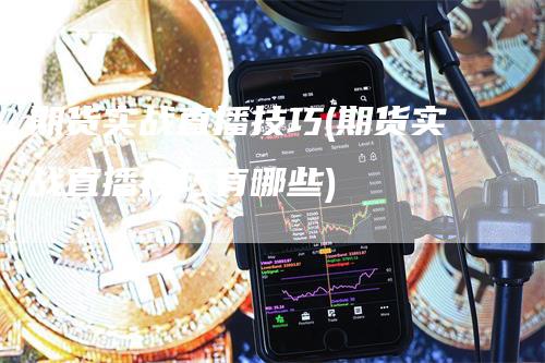 期货实战直播技巧(期货实战直播技巧有哪些)_https://www.gkizvl.com_期货直播_第1张