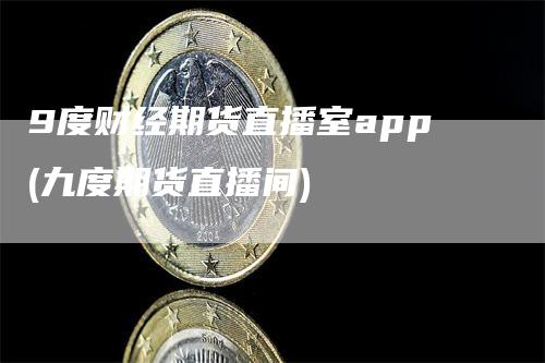 9度财经期货直播室app(九度期货直播间)_https://www.gkizvl.com_期货直播_第1张