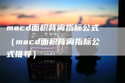 macd面积背离指标公式（macd面积背离指标公式推导）_https://www.gkizvl.com_期货培训_第1张