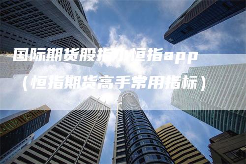 国际期货股指小恒指app（恒指期货高手常用指标）_https://www.gkizvl.com_期货百科_第1张