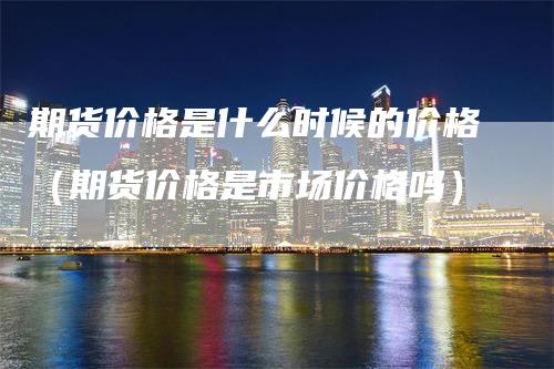 期货价格是什么时候的价格（期货价格是市场价格吗）_https://www.gkizvl.com_期货百科_第1张