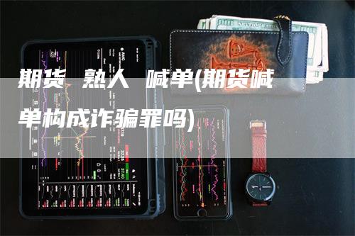 期货 熟人 喊单(期货喊单构成诈骗罪吗)_https://www.gkizvl.com_期货喊单_第1张