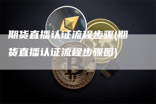 期货直播认证流程步骤(期货直播认证流程步骤图)_https://www.gkizvl.com_期货直播_第1张