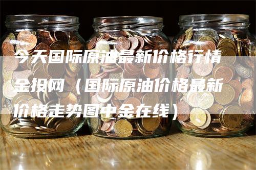 今天国际原油最新价格行情金投网（国际原油价格最新价格走势图中金在线）_https://www.gkizvl.com_期货行情_第1张