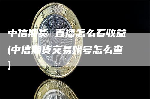 中信期货 直播怎么看收益(中信期货交易账号怎么查)_https://www.gkizvl.com_期货直播_第1张