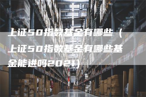 上证50指数基金有哪些（上证50指数基金有哪些基金能进吗2021）_https://www.gkizvl.com_股指期货_第1张