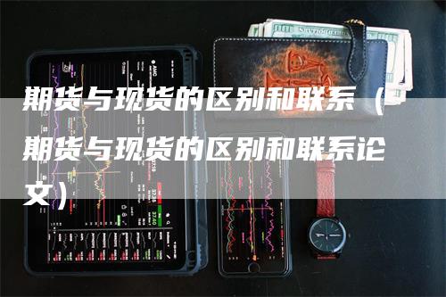 期货与现货的区别和联系（期货与现货的区别和联系论文）_https://www.gkizvl.com_期货百科_第1张