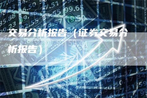 交易分析报告（证券交易分析报告）_https://www.gkizvl.com_期货分析_第1张