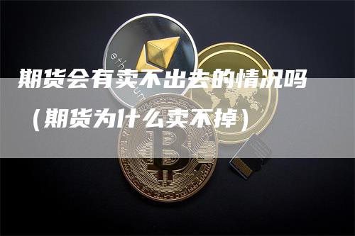 期货会有卖不出去的情况吗（期货为什么卖不掉）_https://www.gkizvl.com_期货百科_第1张