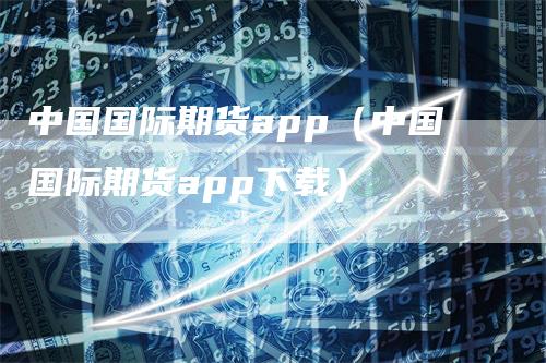 中国国际期货app（中国国际期货app下载）_https://www.gkizvl.com_期货软件_第1张