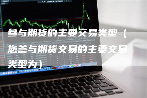 参与期货的主要交易类型（您参与期货交易的主要交易类型为）_https://www.gkizvl.com_期货百科_第1张