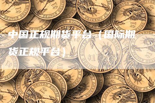 中国正规期货平台（国际期货正规平台）_https://www.gkizvl.com_期货百科_第1张