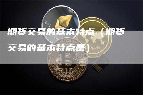 期货交易的基本特点（期货交易的基本特点是）_https://www.gkizvl.com_期货百科_第1张