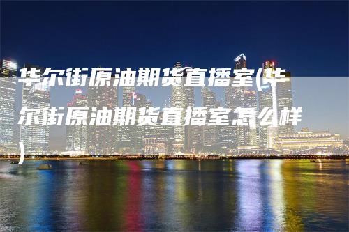 华尔街原油期货直播室(华尔街原油期货直播室怎么样)_https://www.gkizvl.com_期货直播_第1张