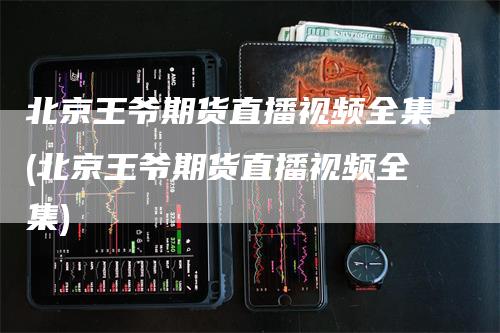 北京王爷期货直播视频全集(北京王爷期货直播视频全集)_https://www.gkizvl.com_期货直播_第1张