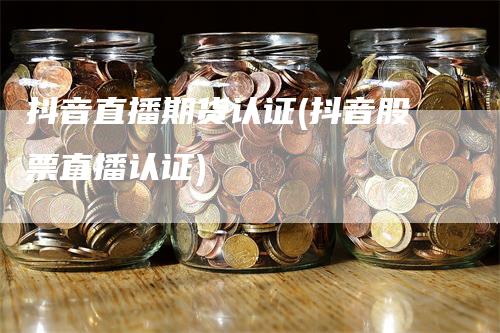 抖音直播期货认证(抖音股票直播认证)_https://www.gkizvl.com_期货直播_第1张