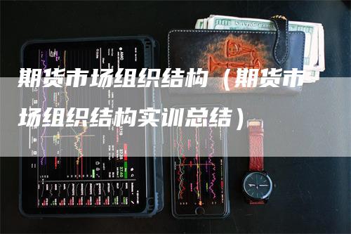 期货市场组织结构（期货市场组织结构实训总结）_https://www.gkizvl.com_期货百科_第1张