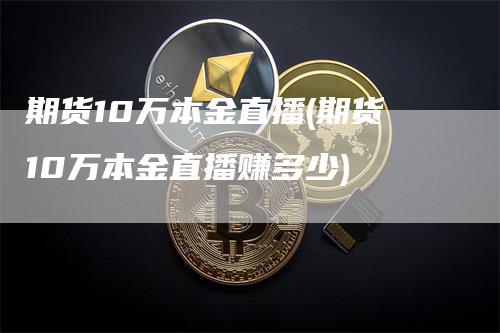 期货10万本金直播(期货10万本金直播赚多少)_https://www.gkizvl.com_期货直播_第1张