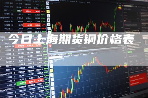 今日上海期货铜价格表_https://www.gkizvl.com_期货直播_第1张