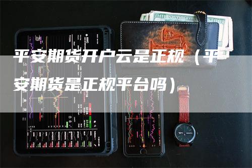 平安期货开户云是正规（平安期货是正规平台吗）_https://www.gkizvl.com_期货开户_第1张