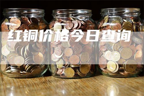 红铜价格今日查询_https://www.gkizvl.com_期货百科_第1张