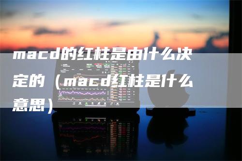 macd的红柱是由什么决定的（macd红柱是什么意思）_https://www.gkizvl.com_期货培训_第1张