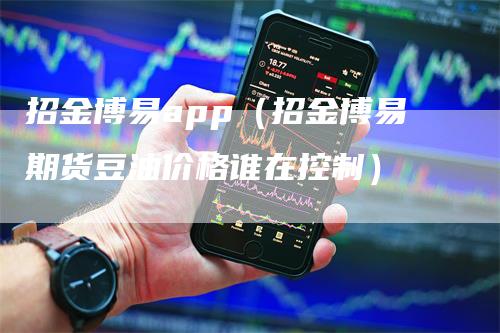 招金博易app（招金博易期货豆油价格谁在控制）_https://www.gkizvl.com_期货软件_第1张