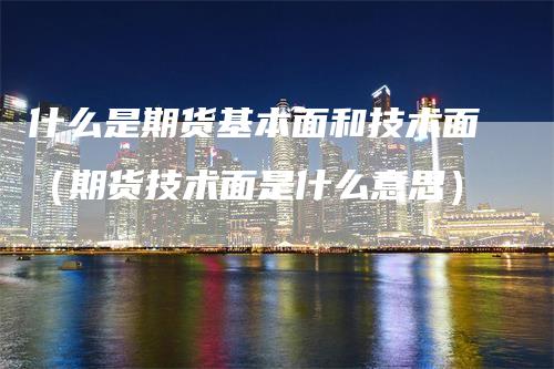 什么是期货基本面和技术面（期货技术面是什么意思）_https://www.gkizvl.com_期货百科_第1张