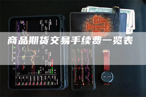 商品期货交易手续费一览表_https://www.gkizvl.com_国际期货_第1张