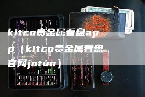 kitco贵金属看盘app（kitco贵金属看盘官网jotun）_https://www.gkizvl.com_期货软件_第1张