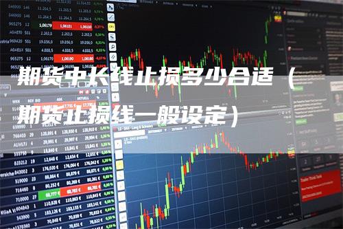 期货中长线止损多少合适（期货止损线一般设定）_https://www.gkizvl.com_期货入门_第1张