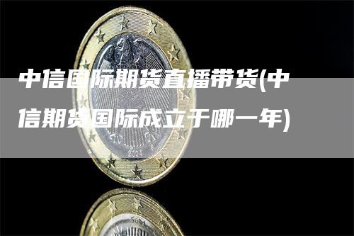 中信国际期货直播带货(中信期货国际成立于哪一年)_https://www.gkizvl.com_期货直播_第1张