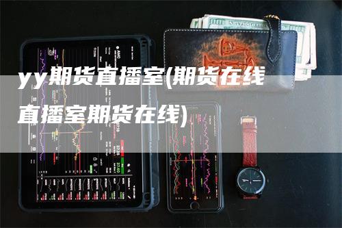 yy期货直播室(期货在线直播室期货在线)_https://www.gkizvl.com_期货直播_第1张