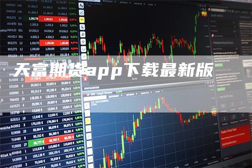 天富期货app下载最新版_https://www.gkizvl.com_期货平台_第1张