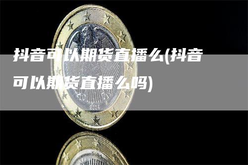 抖音可以期货直播么(抖音可以期货直播么吗)_https://www.gkizvl.com_期货直播_第1张