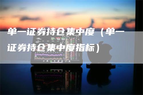 单一证券持仓集中度（单一证券持仓集中度指标）_https://www.gkizvl.com_期货入门_第1张