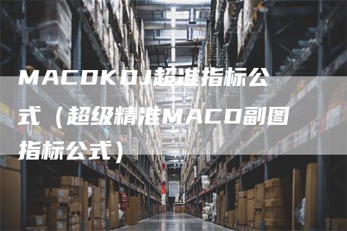 MACDKDJ超准指标公式（超级精准MACD副图指标公式）_https://www.gkizvl.com_期货培训_第1张