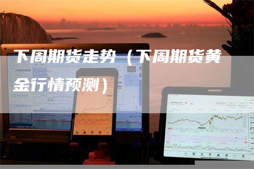 下周期货走势（下周期货黄金行情预测）_https://www.gkizvl.com_期货百科_第1张