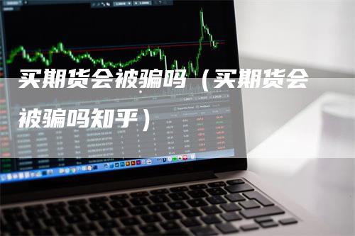 买期货会被骗吗（买期货会被骗吗知乎）_https://www.gkizvl.com_期货百科_第1张