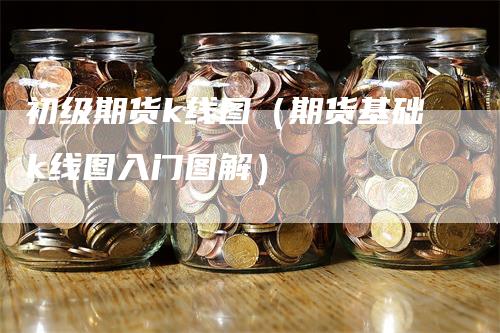 初级期货k线图（期货基础k线图入门图解）_https://www.gkizvl.com_期货技术_第1张