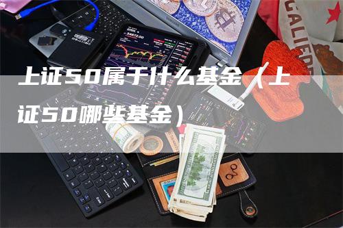 上证50属于什么基金（上证50哪些基金）_https://www.gkizvl.com_股指期货_第1张