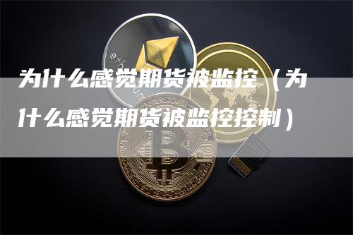 为什么感觉期货被监控（为什么感觉期货被监控控制）_https://www.gkizvl.com_期货百科_第1张